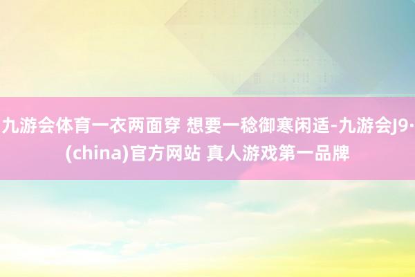 九游会体育一衣两面穿 想要一稔御寒闲适-九游会J9·(china)官方网站 真人游戏第一品牌