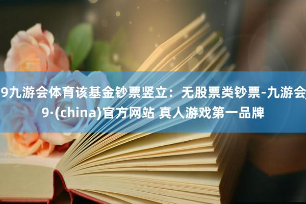 J9九游会体育该基金钞票竖立：无股票类钞票-九游会J9·(china)官方网站 真人游戏第一品牌