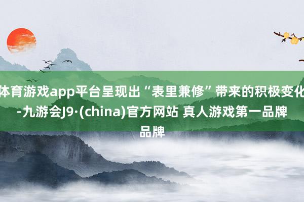 体育游戏app平台呈现出“表里兼修”带来的积极变化-九游会J9·(china)官方网站 真人游戏第一品牌