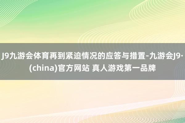 J9九游会体育再到紧迫情况的应答与措置-九游会J9·(china)官方网站 真人游戏第一品牌