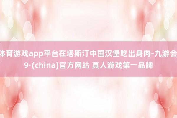 体育游戏app平台在塔斯汀中国汉堡吃出身肉-九游会J9·(china)官方网站 真人游戏第一品牌