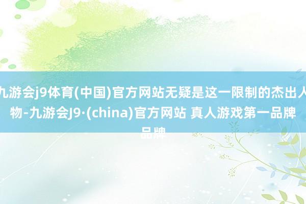 九游会j9体育(中国)官方网站无疑是这一限制的杰出人物-九游会J9·(china)官方网站 真人游戏第一品牌
