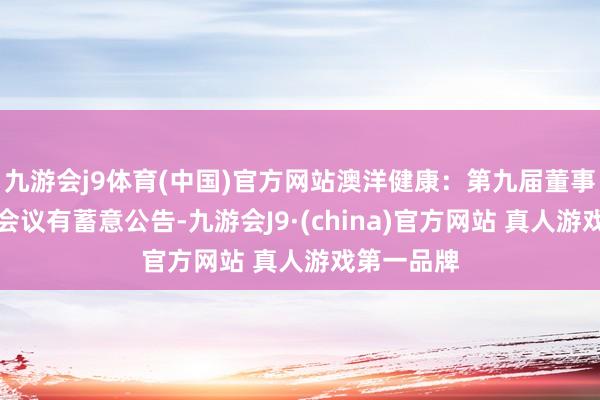 九游会j9体育(中国)官方网站澳洋健康：第九届董事会第一次会议有蓄意公告-九游会J9·(china)官方网站 真人游戏第一品牌