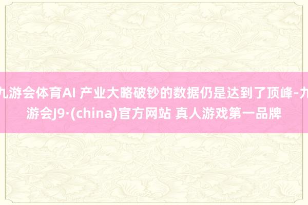 九游会体育AI 产业大略破钞的数据仍是达到了顶峰-九游会J9·(china)官方网站 真人游戏第一品牌