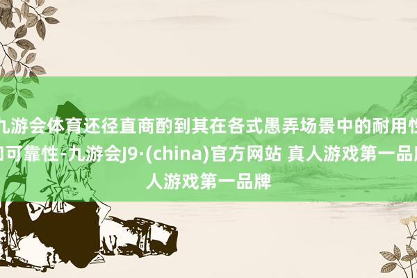 九游会体育还径直商酌到其在各式愚弄场景中的耐用性和可靠性-九游会J9·(china)官方网站 真人游戏第一品牌