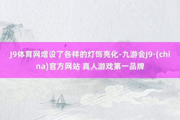 J9体育网增设了各样的灯饰亮化-九游会J9·(china)官方网站 真人游戏第一品牌
