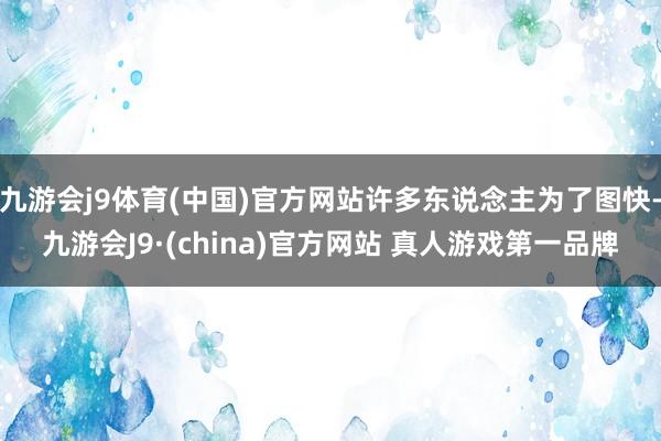 九游会j9体育(中国)官方网站许多东说念主为了图快-九游会J9·(china)官方网站 真人游戏第一品牌