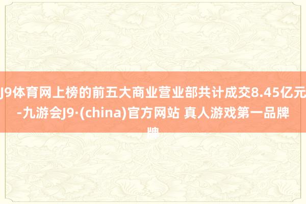 J9体育网上榜的前五大商业营业部共计成交8.45亿元-九游会J9·(china)官方网站 真人游戏第一品牌