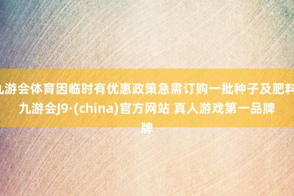 九游会体育因临时有优惠政策急需订购一批种子及肥料-九游会J9·(china)官方网站 真人游戏第一品牌
