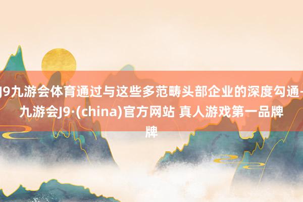 J9九游会体育通过与这些多范畴头部企业的深度勾通-九游会J9·(china)官方网站 真人游戏第一品牌