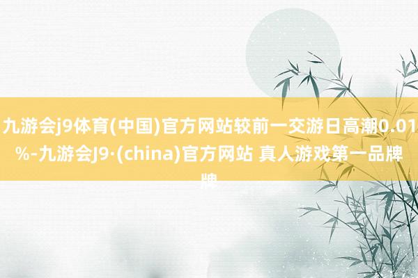 九游会j9体育(中国)官方网站较前一交游日高潮0.01%-九游会J9·(china)官方网站 真人游戏第一品牌