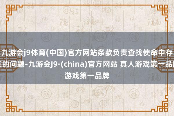 九游会j9体育(中国)官方网站条款负责查找使命中存在的问题-九游会J9·(china)官方网站 真人游戏第一品牌