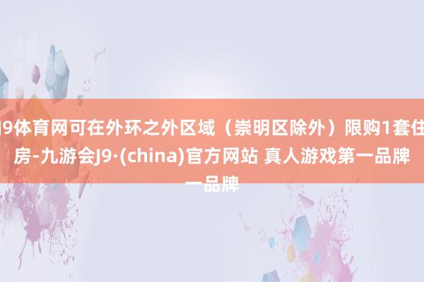 J9体育网可在外环之外区域（崇明区除外）限购1套住房-九游会J9·(china)官方网站 真人游戏第一品牌