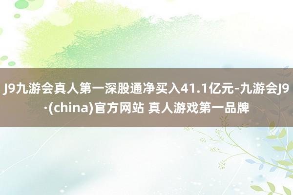 J9九游会真人第一深股通净买入41.1亿元-九游会J9·(china)官方网站 真人游戏第一品牌