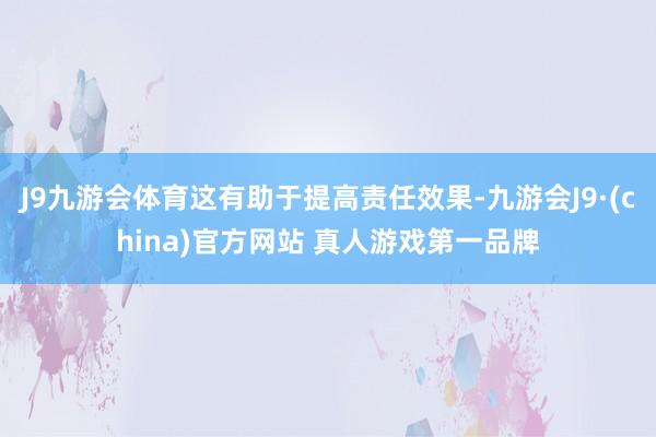 J9九游会体育这有助于提高责任效果-九游会J9·(china)官方网站 真人游戏第一品牌