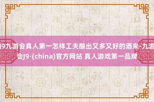 J9九游会真人第一怎样工夫酿出又多又好的酒来-九游会J9·(china)官方网站 真人游戏第一品牌
