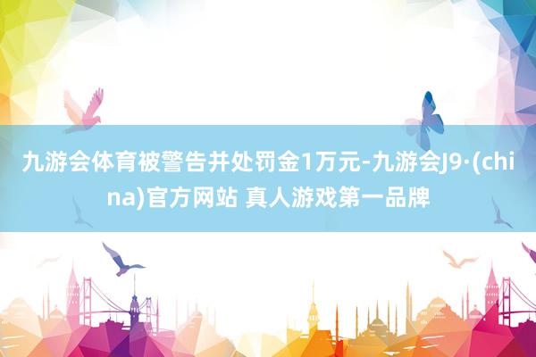 九游会体育被警告并处罚金1万元-九游会J9·(china)官方网站 真人游戏第一品牌