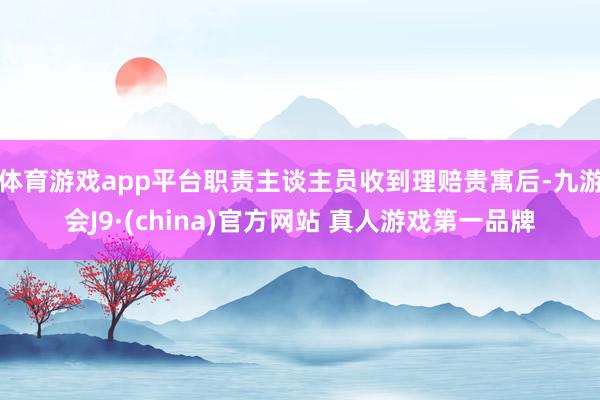体育游戏app平台职责主谈主员收到理赔贵寓后-九游会J9·(china)官方网站 真人游戏第一品牌