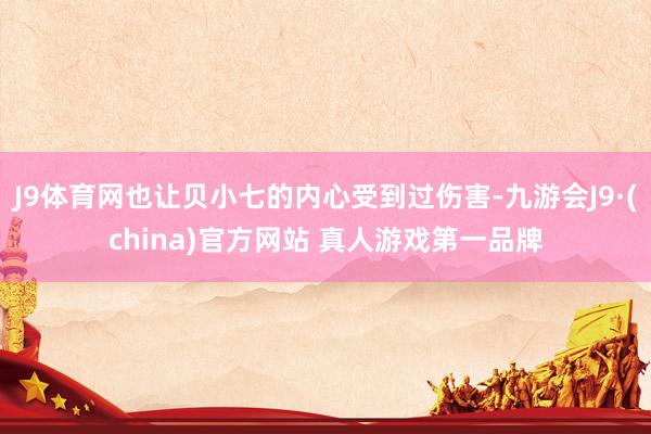 J9体育网也让贝小七的内心受到过伤害-九游会J9·(china)官方网站 真人游戏第一品牌