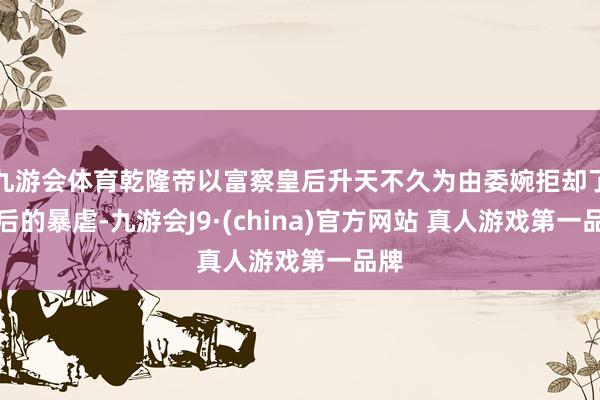 九游会体育乾隆帝以富察皇后升天不久为由委婉拒却了太后的暴虐-九游会J9·(china)官方网站 真人游戏第一品牌