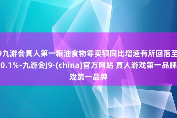 J9九游会真人第一粮油食物零卖额同比增速有所回落至10.1%-九游会J9·(china)官方网站 真人游戏第一品牌