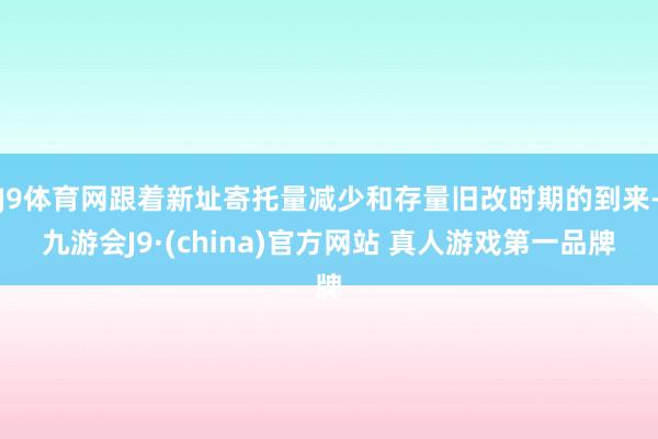 J9体育网跟着新址寄托量减少和存量旧改时期的到来-九游会J9·(china)官方网站 真人游戏第一品牌