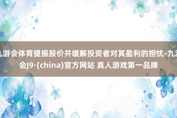 九游会体育提振股价并缓解投资者对其盈利的担忧-九游会J9·(china)官方网站 真人游戏第一品牌