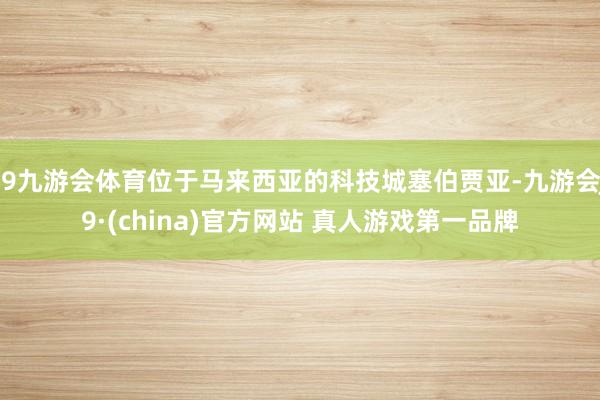 J9九游会体育位于马来西亚的科技城塞伯贾亚-九游会J9·(china)官方网站 真人游戏第一品牌