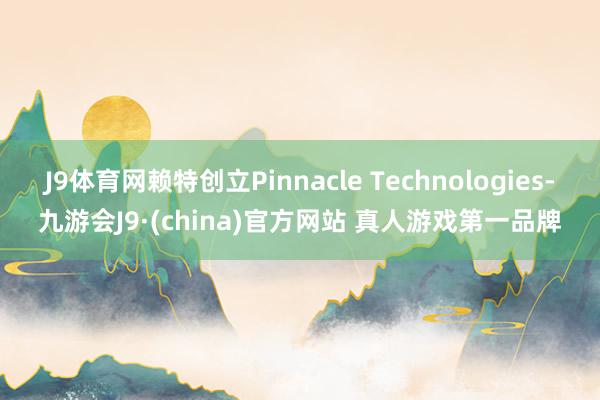 J9体育网赖特创立Pinnacle Technologies-九游会J9·(china)官方网站 真人游戏第一品牌