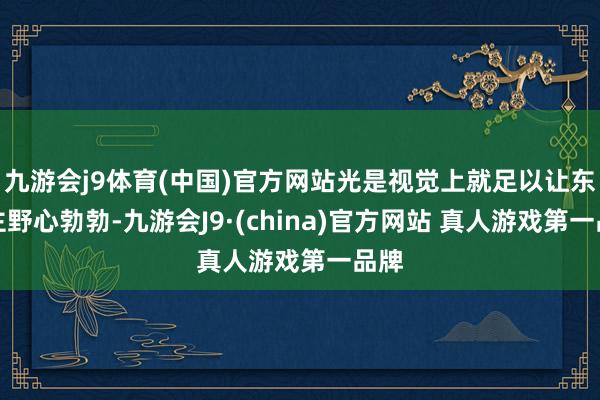 九游会j9体育(中国)官方网站光是视觉上就足以让东谈主野心勃勃-九游会J9·(china)官方网站 真人游戏第一品牌