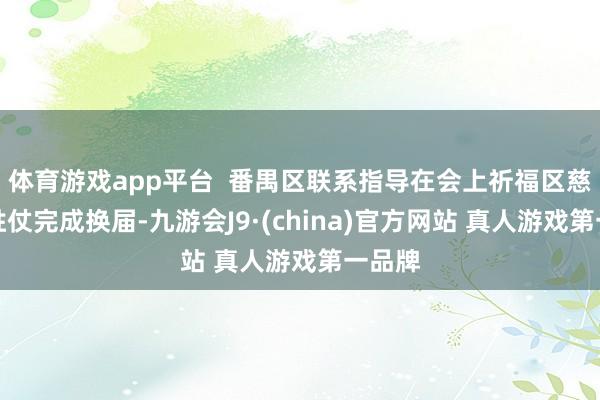 体育游戏app平台  番禺区联系指导在会上祈福区慈善会胜仗完成换届-九游会J9·(china)官方网站 真人游戏第一品牌
