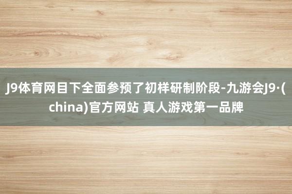 J9体育网目下全面参预了初样研制阶段-九游会J9·(china)官方网站 真人游戏第一品牌
