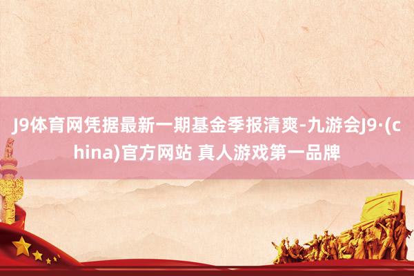 J9体育网凭据最新一期基金季报清爽-九游会J9·(china)官方网站 真人游戏第一品牌