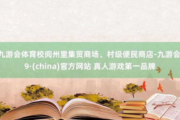 九游会体育校阅州里集贸商场、村级便民商店-九游会J9·(china)官方网站 真人游戏第一品牌