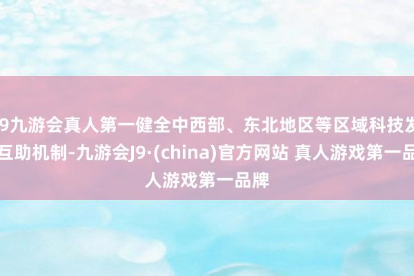 J9九游会真人第一健全中西部、东北地区等区域科技发展互助机制-九游会J9·(china)官方网站 真人游戏第一品牌