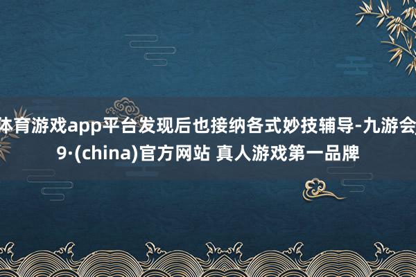 体育游戏app平台发现后也接纳各式妙技辅导-九游会J9·(china)官方网站 真人游戏第一品牌
