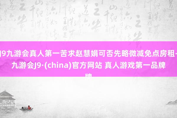 J9九游会真人第一苦求赵慧娟可否先略微减免点房租-九游会J9·(china)官方网站 真人游戏第一品牌
