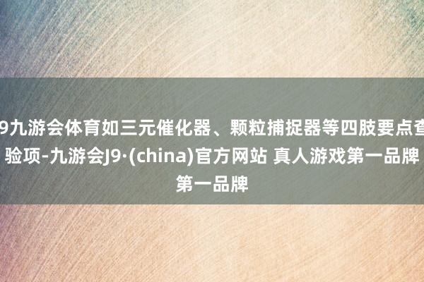 J9九游会体育如三元催化器、颗粒捕捉器等四肢要点查验项-九游会J9·(china)官方网站 真人游戏第一品牌