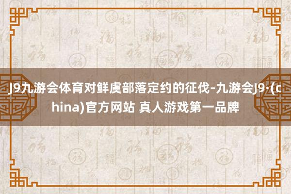 J9九游会体育对鲜虞部落定约的征伐-九游会J9·(china)官方网站 真人游戏第一品牌