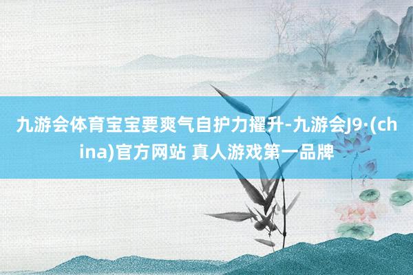 九游会体育宝宝要爽气自护力擢升-九游会J9·(china)官方网站 真人游戏第一品牌
