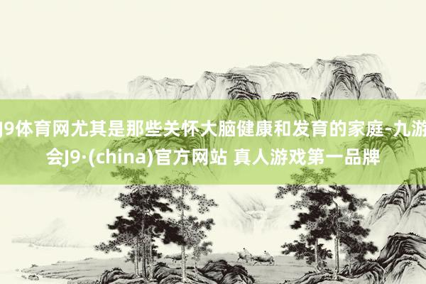 J9体育网尤其是那些关怀大脑健康和发育的家庭-九游会J9·(china)官方网站 真人游戏第一品牌