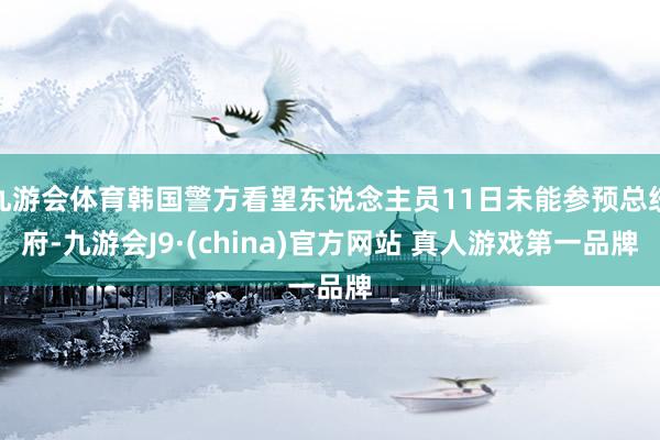 九游会体育韩国警方看望东说念主员11日未能参预总统府-九游会J9·(china)官方网站 真人游戏第一品牌