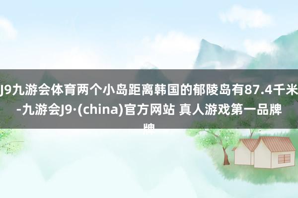 J9九游会体育两个小岛距离韩国的郁陵岛有87.4千米-九游会J9·(china)官方网站 真人游戏第一品牌