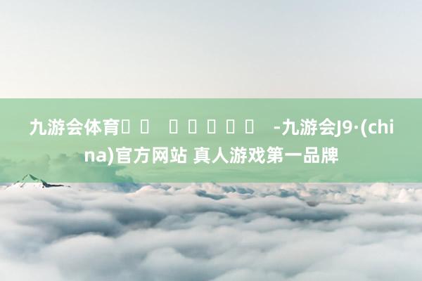 九游会体育		  					  -九游会J9·(china)官方网站 真人游戏第一品牌