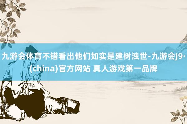 九游会体育不错看出他们如实是建树浊世-九游会J9·(china)官方网站 真人游戏第一品牌