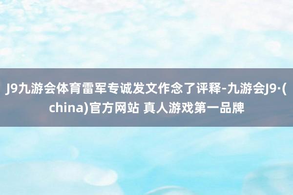 J9九游会体育雷军专诚发文作念了评释-九游会J9·(china)官方网站 真人游戏第一品牌