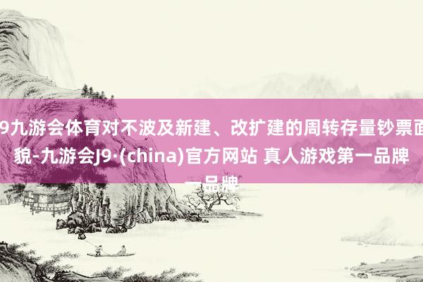J9九游会体育对不波及新建、改扩建的周转存量钞票面貌-九游会J9·(china)官方网站 真人游戏第一品牌
