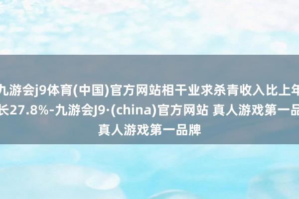 九游会j9体育(中国)官方网站相干业求杀青收入比上年增长27.8%-九游会J9·(china)官方网站 真人游戏第一品牌