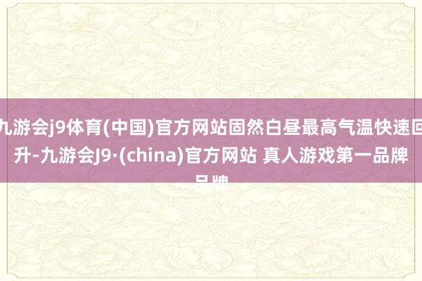 九游会j9体育(中国)官方网站固然白昼最高气温快速回升-九游会J9·(china)官方网站 真人游戏第一品牌