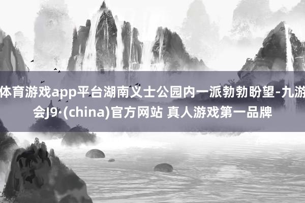 体育游戏app平台湖南义士公园内一派勃勃盼望-九游会J9·(china)官方网站 真人游戏第一品牌